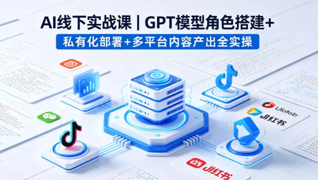 AI线下实战课，GPT模型角色搭建+私有化部署+多平台内容产出全实操 - 轻创社