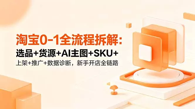 淘宝0-1全流程拆解：选品+货源+AI主图+SKU+上架+推广+数据诊断，新手开店全链路 - 轻创社