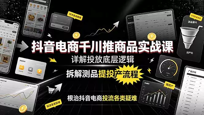 抖音电商千川推商品实战课：详解投放底层逻辑，拆解测品提投产流程，根治抖音电商投流各类疑难 - 轻创社