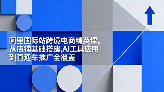 阿里国际站跨境电商精英课，从店铺基础搭建,AI工具应用到直通车推广全覆盖 - 轻创社