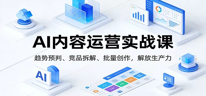 AI内容运营实战课：趋势预判、 竞品拆解、批量创作，解放生产力 - 轻创社