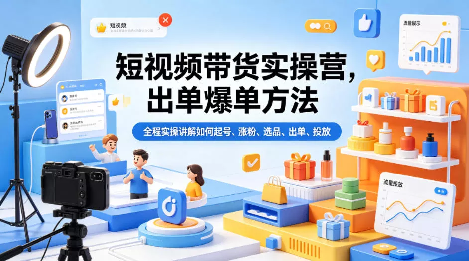 短视频带货实操营，出单爆单方法，全程实操讲解如何起号、涨粉、选品、出单、投放 - 轻创社