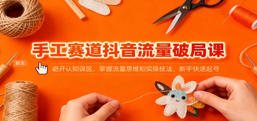 手工赛道抖音流量破局课：避开认知误区，掌握流量思维和实操技法，新手快速起号 - 轻创社