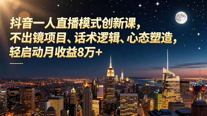 抖音一人直播模式创新课，不出镜项目、话术逻辑、心态塑造，轻启动月收益8万+ - 轻创社