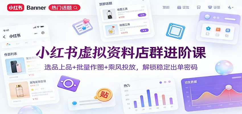 小红书虚拟资料店群进阶课：选品上品+批量作图+乘风投放，解锁稳定出单密码 - 轻创社