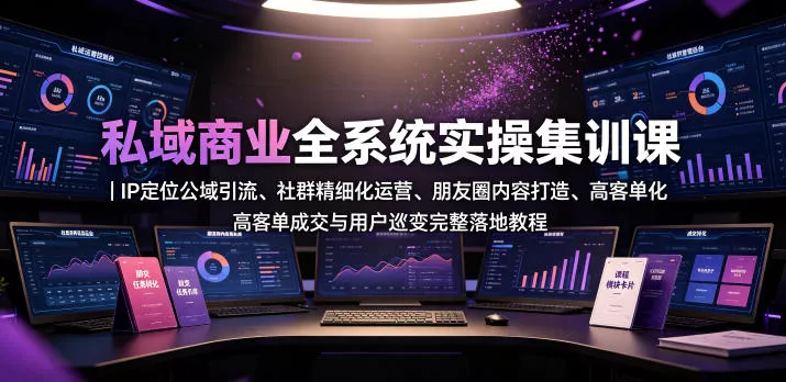 私域商业全系统实操课｜IP定位公域引流、社群精细化运营、朋友圈内容打造、高客单成交与用户裂变完整落地教程 - 轻创社