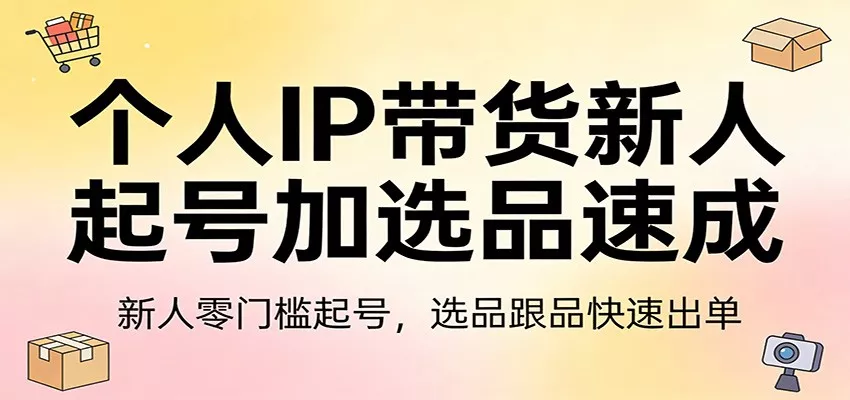 个人IP带货新人起号加选品速成：新人零门槛起号，选品跟品快速出单 - 轻创社