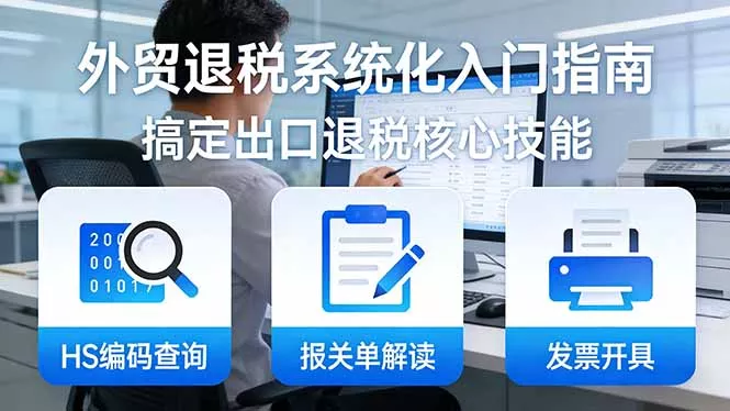 外贸退税系统化入门指南：HS编码查询+报关单解读+发票开具，一套课程搞定出口退税核心技能 - 轻创社