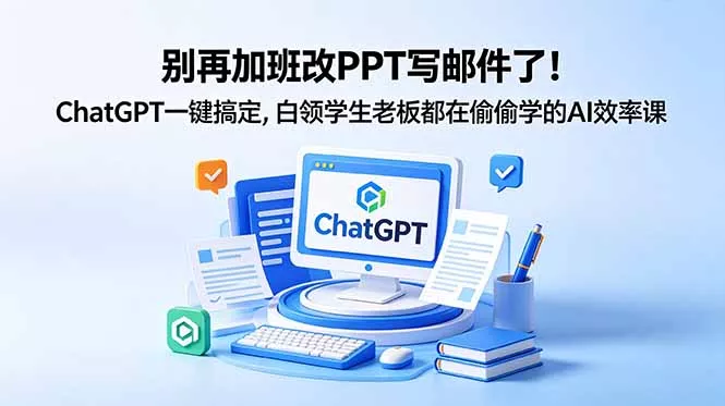 别再加班改PPT写邮件了！ChatGPT一键搞定，白领学生老板都在偷偷学的AI效率课 - 轻创社