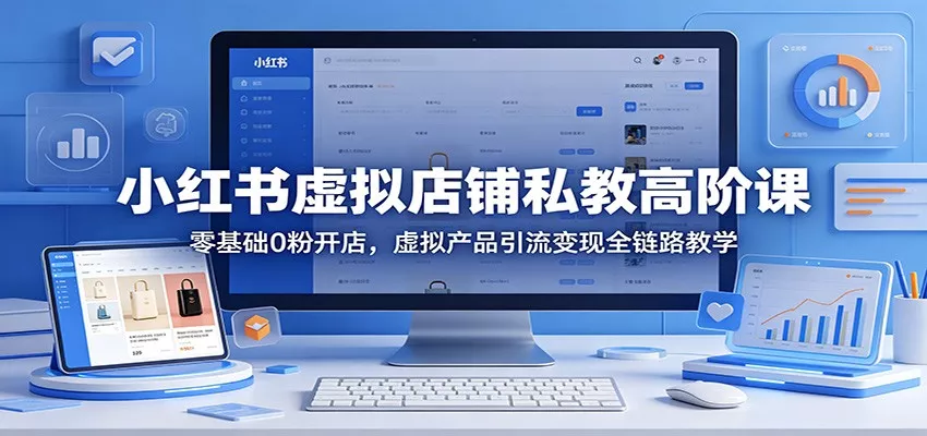 小红书虚拟店铺私教高阶课：零基础0粉开店，虚拟产品引流变现全链路教学 - 轻创社