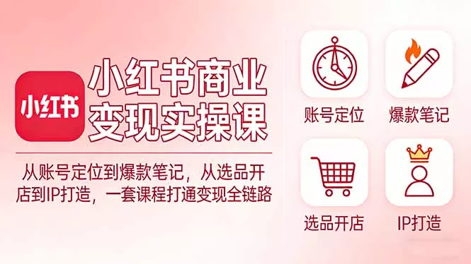 小红书商业变现实操课：从账号定位到爆款笔记，从选品开店到IP打造，一套课程打通变现全链路 - 轻创社
