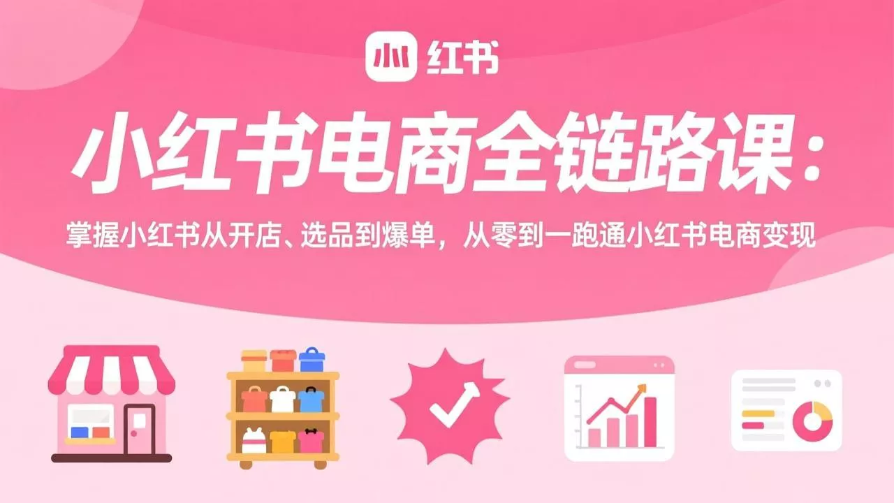 小红书电商全链路课：掌握小红书从开店、选品到爆单，从零到一跑通小红书电商变现 - 轻创社