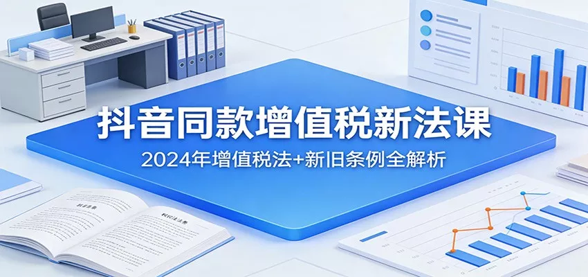 抖音同款增值税新法课：2024年增值税法+新旧条例全解析 - 轻创社