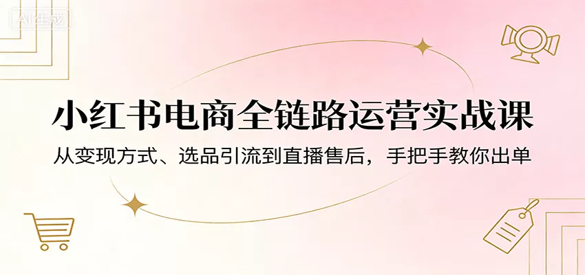 小红书电商全链路运营实战课：从变现方式、选品引流到直播售后，手把手教你出单 - 轻创社