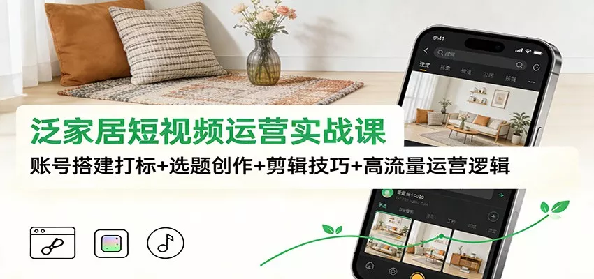 泛家居短视频运营实战课：账号搭建打标+选题创作+剪辑技巧+高流量运营逻辑 - 轻创社
