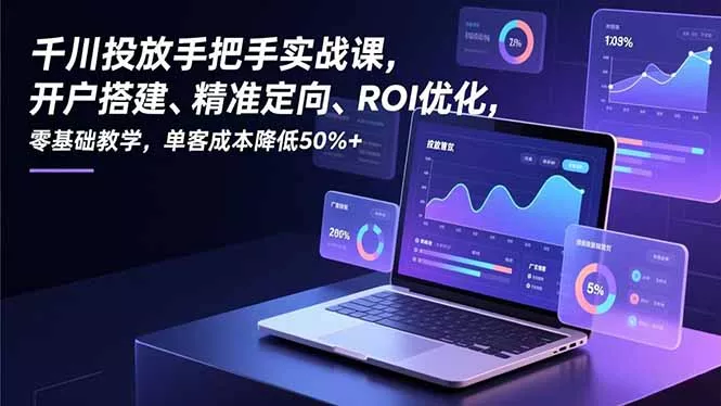 千川投放手把手实战课，开户搭建、精准定向、ROI优化，零基础教学，单客成本降低50%+ - 轻创社