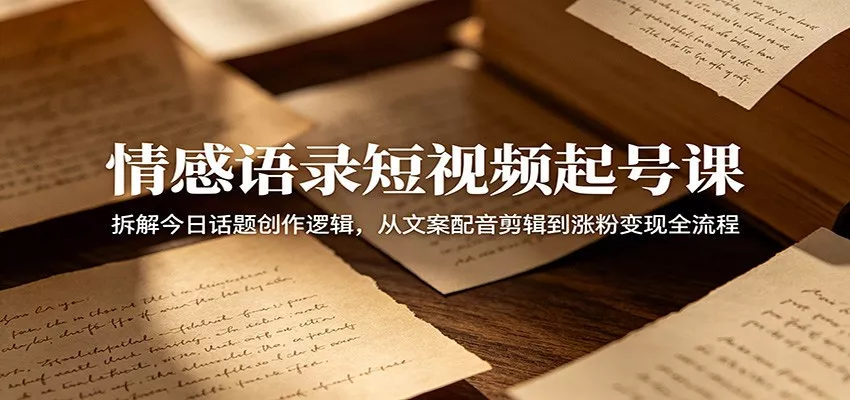 情感语录短视频起号课：拆解今日话题创作逻辑，从文案配音剪辑到涨粉变现全流程 - 轻创社