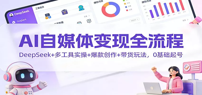 AI自媒体变现全流程：DeepSeek+多工具实操+爆款创作+带货玩法，0基础起号 - 轻创社