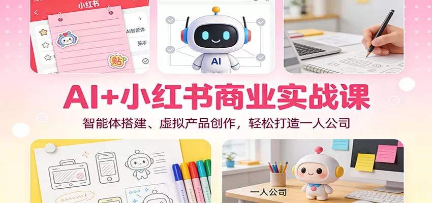 AI+小红书商业实战课：智能体搭建、虚拟产品创作，轻松打造一人公司 - 轻创社