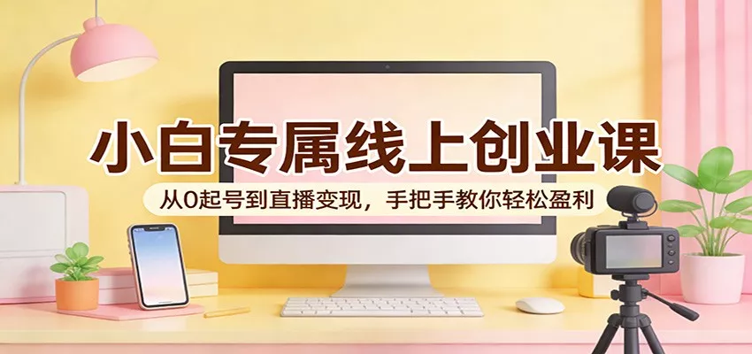小白专属线上创业课：从0起号到直播变现，手把手教你轻松盈利 - 轻创社
