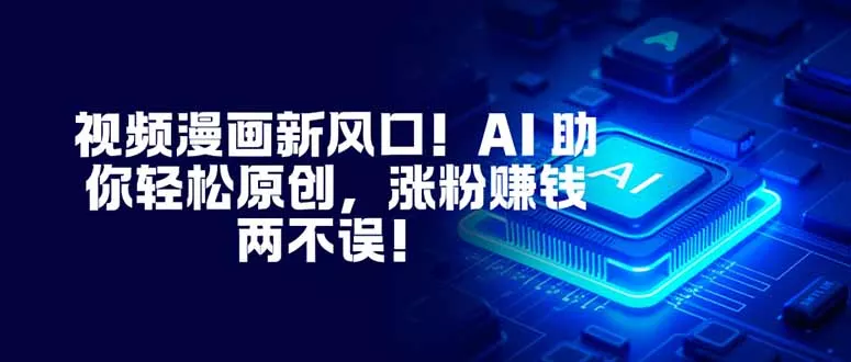 视频漫画新风口！AI 助你轻松原创，涨粉赚钱两不误！ - 轻创社