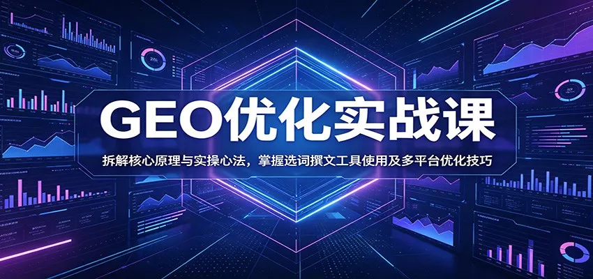 GEO优化实战课：拆解核心原理与实操心法，掌握选词撰文工具使用及多平台优化技巧 - 轻创社