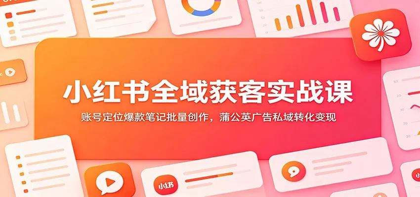 小红书全域获客实战课：账号定位爆款笔记批量创作，蒲公英广告私域转化变现 - 轻创社
