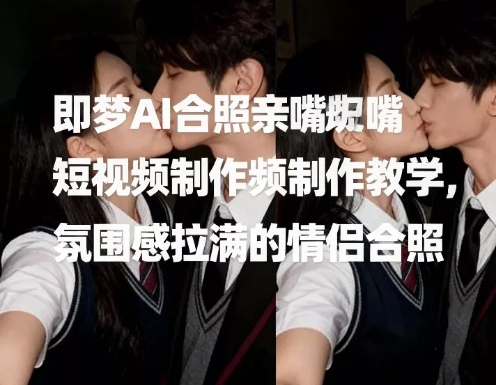 即梦AI合照亲嘴短视频制作教学，氛围感拉满的情侣合照 - 轻创社