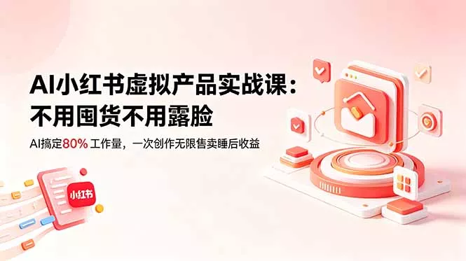 AI小红书虚拟产品实战课-更新：不用囤货不用露脸，AI搞定80%工作量，一次创作无限售卖睡后收益 - 轻创社