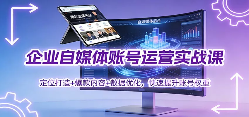 企业自媒体账号运营实战课：定位打造+ 爆款内容+数据优化，快速提升账号权重 - 轻创社