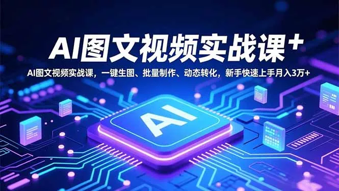 AI图文视频实战课，一键生图、批量制作、动态转化，新手快速上手月入3万+ - 轻创社