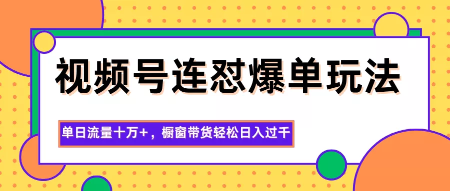 视频号连怼爆单玩法，单日流量十万+，橱窗带货轻松日入过千 - 轻创社