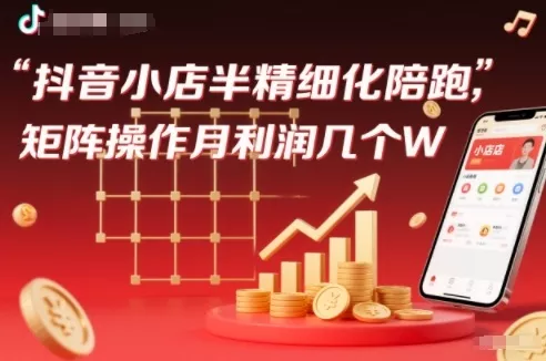 抖店半精细化铺货【1期+2期】，抖音小店半精细化陪跑，矩阵操作月利润几个W(更新12月) - 轻创社