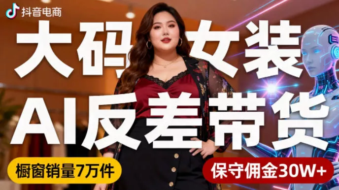 抖音小众赛道，大码女装AI反差带货，不用直播，每天6条作品，橱窗卖7万件，保守佣金30W+ - 轻创社