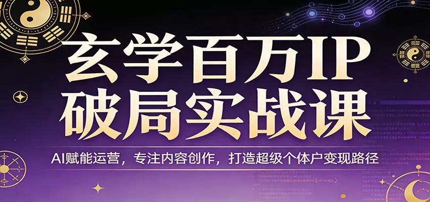 玄学百万IP破局实战课：AI赋能运营，专注内容创作，打造超级个体户变现路径 - 轻创社