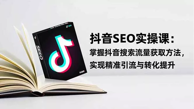 抖音SEO实战引流课：掌握抖音搜索流量获取方法，实现精准引流与转化提升 - 轻创社