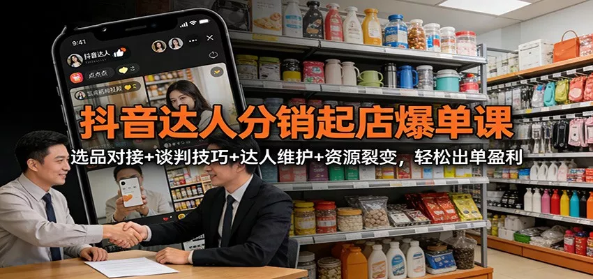 抖音达人分销起店爆单课：选品对接+谈判技巧+达人维护+资源裂变，轻松出单盈利 - 轻创社