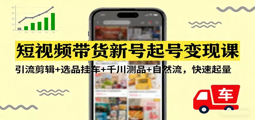 短视频带货新号起号变现课：引流剪辑+选品挂车+千川测品+自然流，快速起量 - 轻创社