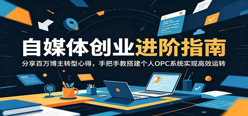 自媒体创业进阶指南：分享百万博主转型心得，手把手教搭建个人OPC系统实现高效运转 - 轻创社