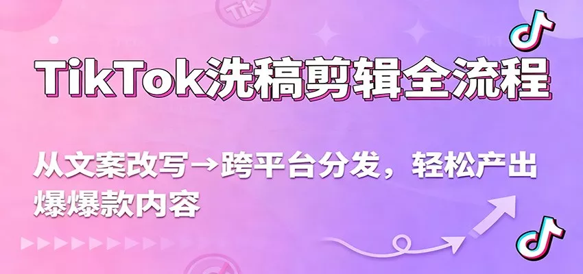 TikTok洗稿剪辑全流程，从文案改写到跨平台分发，轻松产出爆款内容，流量翻倍不是梦 - 轻创社