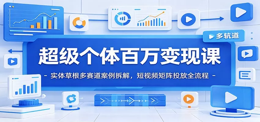 超级个体百万变现课：实体草根多赛道案例拆解，短视频矩阵投放全流程 - 轻创社