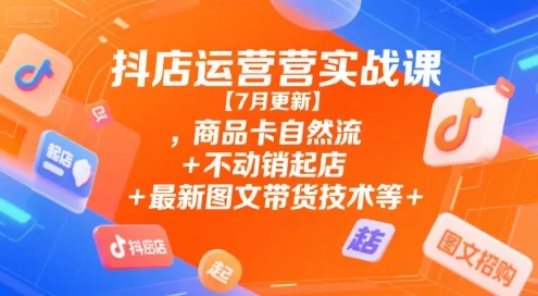 抖店运营实战课【9月更新】,商品卡自然流+不动销起店+最新图文带货技术等 - 轻创社