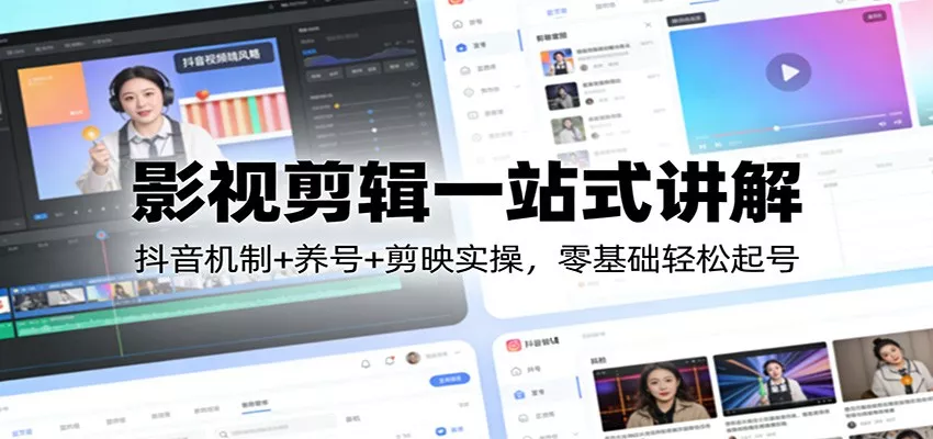 影视剪辑一站式讲解：抖音机制+养号+剪映实操，零基础轻松起号 - 轻创社