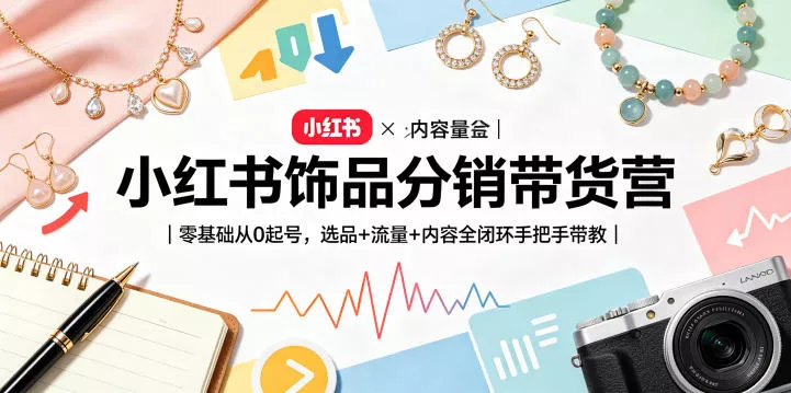 小红书饰品分销带货营｜零基础从0起号，选品+流量+内容全闭环手把手带教(更新0527) - 轻创社