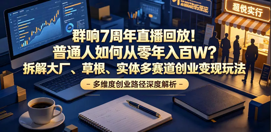 群响7周年直播回放！普通人如何从零年入百W？拆解大厂、草根、实体多赛道创业变现玩法 - 轻创社