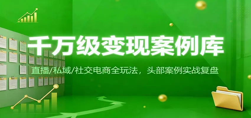 千万级变现案例库：直播/私域/社交电商全玩法，200+头部案例实战复盘 - 轻创社