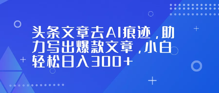 头条文章去AI痕迹，助力写出爆款文章，小白轻松日入300+ - 轻创社