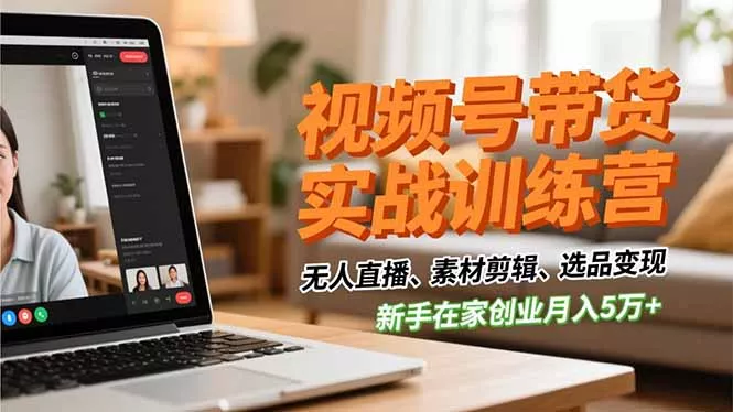 视频号带货实战训练营，无人直播、素材剪辑、选品变现，新手在家创业月入5万+ - 轻创社