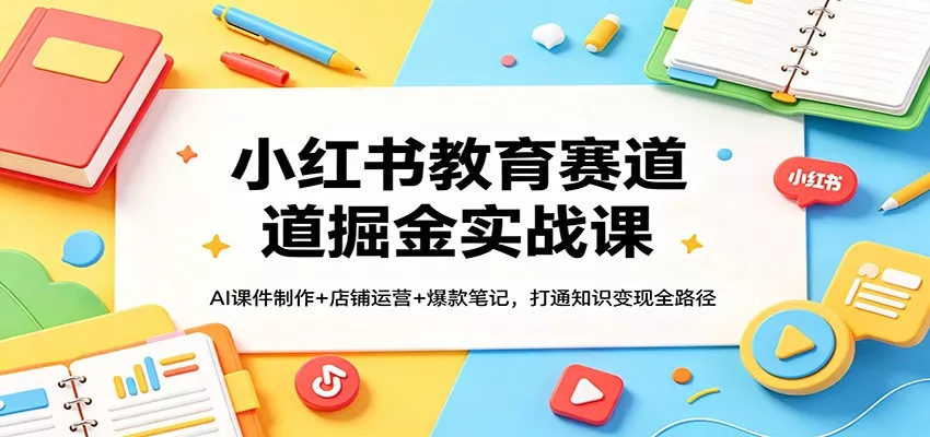 小红书教育赛道掘金实战课：AI课件制作+店铺运营+爆款笔记，打通知识变现全路径 - 轻创社