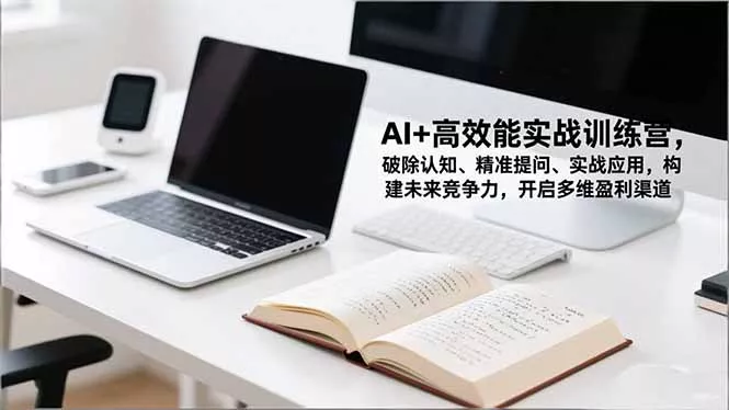 AI+高效能实战训练营，破除认知、精准提问、实战应用，构建未来竞争力，开启多维盈利渠道 - 轻创社